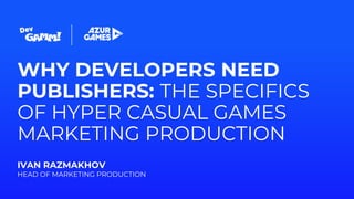 WHY DEVELOPERS NEED
PUBLISHERS: THE SPECIFICS
OF HYPER CASUAL GAMES
MARKETING PRODUCTION
IVAN RAZMAKHOV
HEAD OF MARKETING PRODUCTION
 