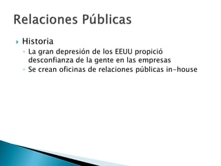    Historia
    ◦ La gran depresión de los EEUU propició
      desconfianza de la gente en las empresas
    ◦ Se crean oficinas de relaciones públicas in-house
 