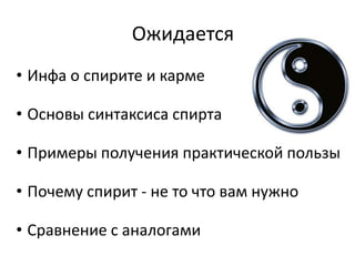 Ожидается
• Инфа о спирите и карме

• Основы синтаксиса спирта

• Примеры получения практической пользы

• Почему спирит - не то что вам нужно

• Сравнение с аналогами
 