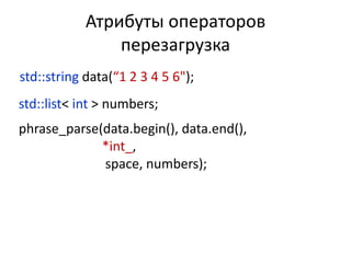 Атрибуты операторов
                перезагрузка
std::string data(“1 2 3 4 5 6");
std::list< int > numbers;
phrase_parse(data.begin(), data.end(),
             *int_,
             space, numbers);
 