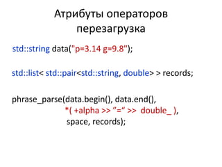 Атрибуты операторов
                перезагрузка
std::string data("p=3.14 g=9.8");

std::list< std::pair<std::string, double> > records;

phrase_parse(data.begin(), data.end(),
             *( +alpha >> ”=“ >> double_ ),
             space, records);
 