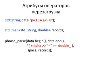 Атрибуты операторов
               перезагрузка
std::string data("p=3.14 g=9.8");

std::map<std::string, double> records;

phrase_parse(data.begin(), data.end(),
             *( +alpha >> ”=“ >> double_ ),
             space, records);
 