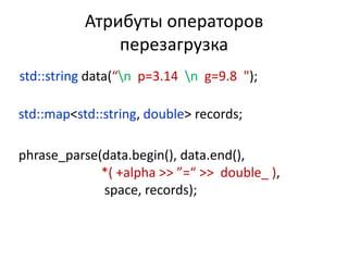 Атрибуты операторов
               перезагрузка
std::string data(“n p=3.14 n g=9.8 ");

std::map<std::string, double> records;

phrase_parse(data.begin(), data.end(),
             *( +alpha >> ”=“ >> double_ ),
             space, records);
 