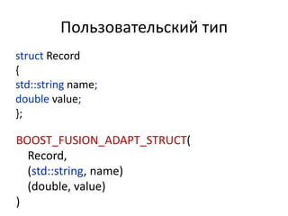 Пользовательский тип
struct Record
{
std::string name;
double value;
};

BOOST_FUSION_ADAPT_STRUCT(
  Record,
  (std::string, name)
  (double, value)
)
 