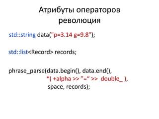 Атрибуты операторов
               революция
std::string data("p=3.14 g=9.8");

std::list<Record> records;

phrase_parse(data.begin(), data.end(),
             *( +alpha >> ”=“ >> double_ ),
             space, records);
 