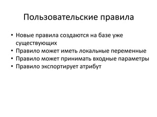Пользовательские правила
• Новые правила создаются на базе уже
  существующих
• Правило может иметь локальные переменные
• Правило может принимать входные параметры
• Правило экспортирует атрибут
 