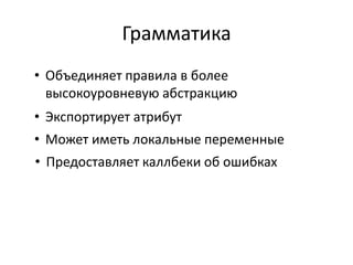 Грамматика
• Объединяет правила в более
  высокоуровневую абстракцию
• Экспортирует атрибут
• Может иметь локальные переменные
• Предоставляет каллбеки об ошибках
 