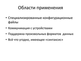 Области применения
• Специализированные конфигурационные
  файлы
• Коммуникация с устройствами
• Поддержка произвольных форматов данных
• Всё что угодно, имеющее «синтаксис»
 