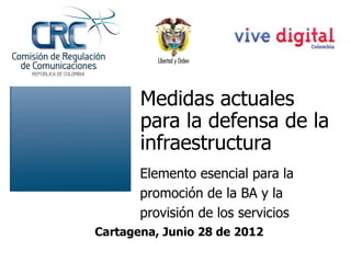 Medidas actuales
       para la defensa de la
       infraestructura
       Elemento esencial para la
       promoción de la BA y la
       provisión de los servicios
Cartagena, Junio 28 de 2012
 