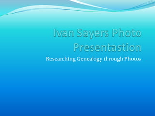 Ivan Sayers Photo Presentastion Researching Genealogy through Photos 