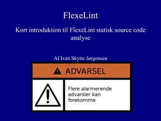 FlexeLint
Kort introduktion til FlexeLint statisk source code
analyse
Af Ivan Skytte Jørgensen

 