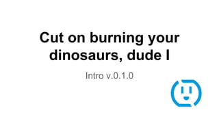 Intro v.0.1.0
Cut on burning your
dinosaurs, dude I
 