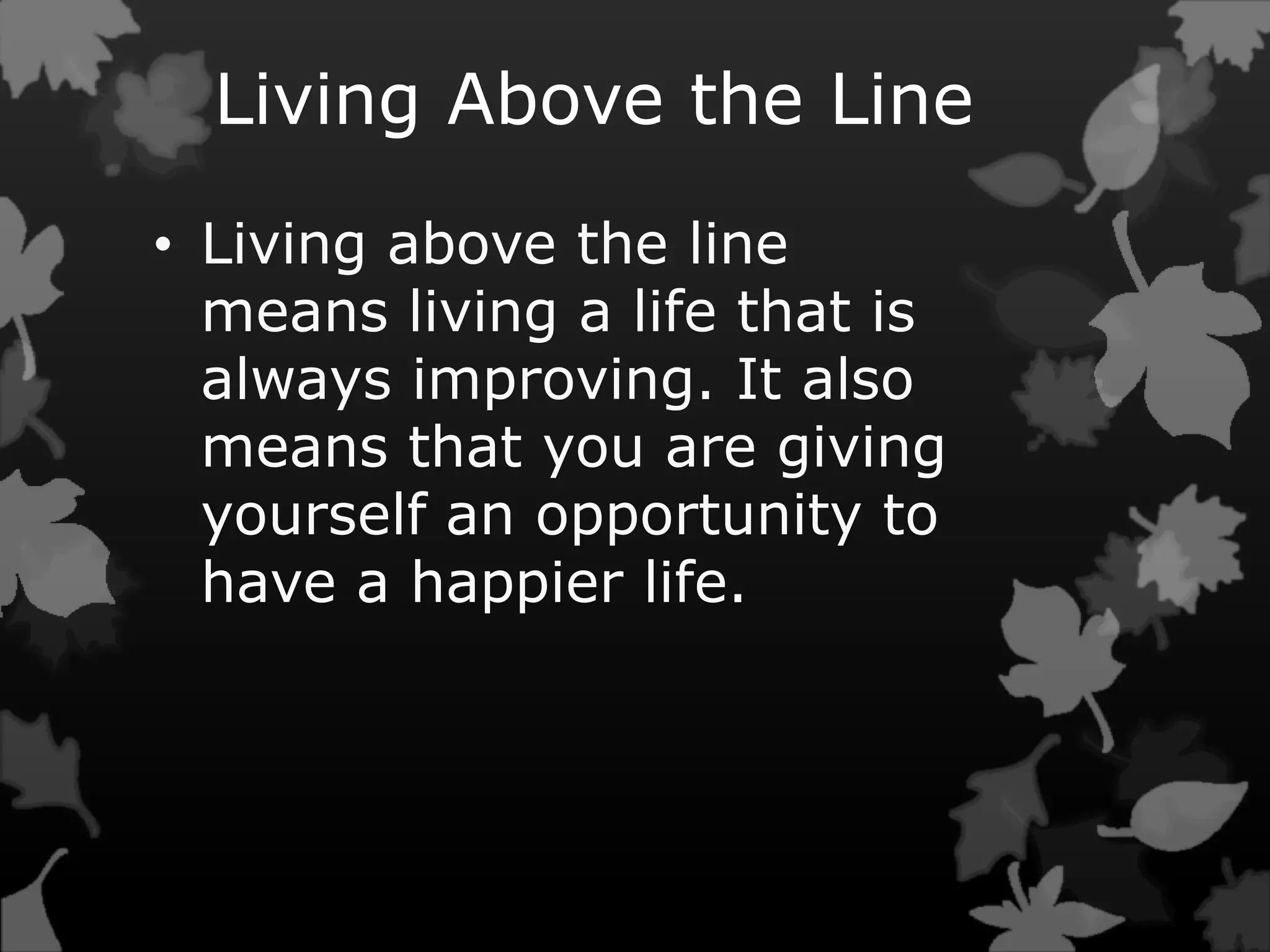 Living Above the Line
• Living above the line
means living a life that is
always improving. It also
means that you are giving
yourself an opportunity to
have a happier life.
 