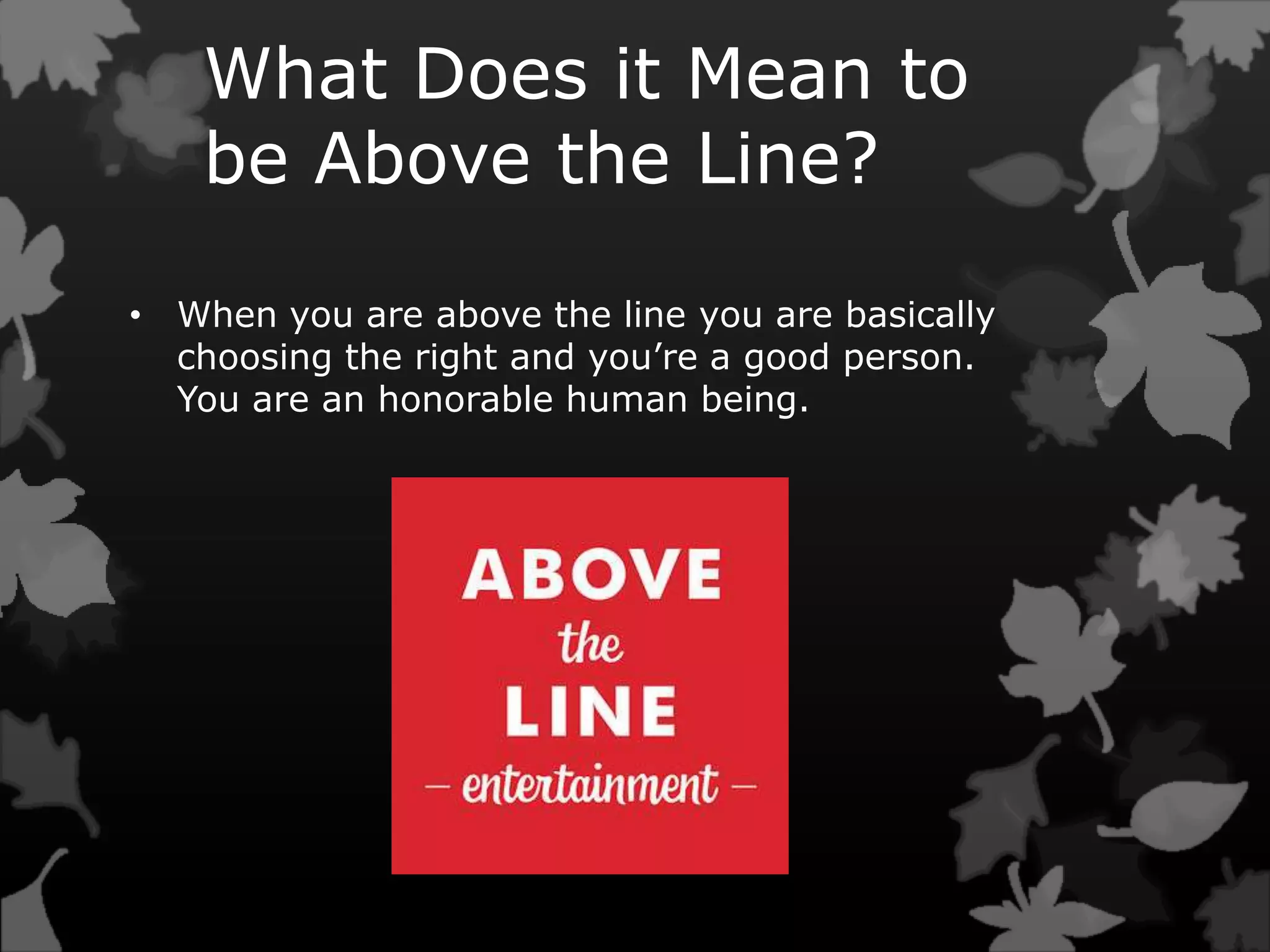 What Does it Mean to
be Above the Line?
• When you are above the line you are basically
choosing the right and you’re a good person.
You are an honorable human being.
 