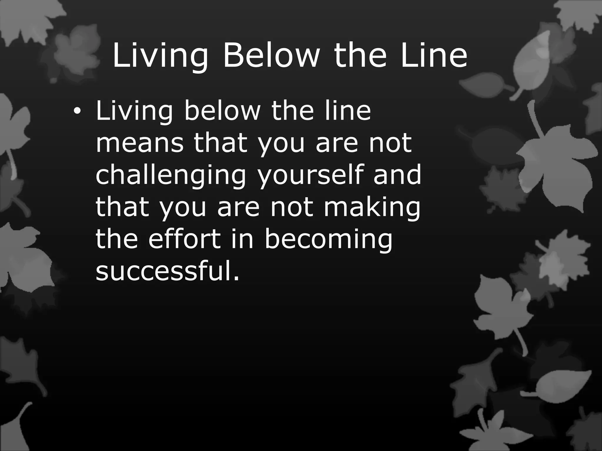 Living Below the Line
• Living below the line
means that you are not
challenging yourself and
that you are not making
the effort in becoming
successful.
 