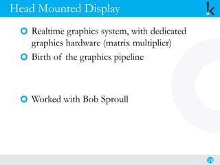 Head Mounted Display
Realtime graphics system, with dedicated
graphics hardware (matrix multiplier)
Birth of the graphics pipeline
Worked with Bob Sproull
28
 