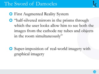 The Sword of Damocles
First Augmented Reality System
“half-silvered mirrors in the prisms through
which the user looks allow him to see both the
images from the cathode ray tubes and objects
in the room simultaneously”
Super-imposition of real-world imagery with
graphical imagery
35
 
