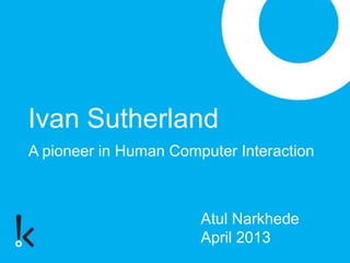Ivan Sutherland
Atul Narkhede
April 2013
A pioneer in Human Computer Interaction
 