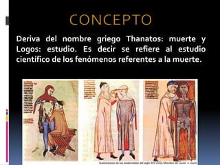 CONCEPTODeriva del nombre griego Thanatos: muertey Logos: estudio. Es decir se refiere al estudio científico de los fenómenos referentes a la muerte.