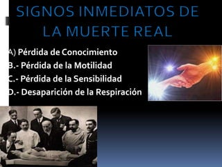SIGNOS INMEDIATOS DE LA MUERTE REALA) Pérdida de ConocimientoB.- Pérdida de la MotilidadC.- Pérdida de la SensibilidadD.- Desaparición de la Respiración