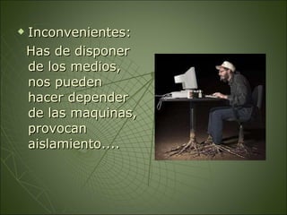 Inconvenientes: Has de disponer de los medios, nos pueden hacer depender de las maquinas, provocan aislamiento.... 