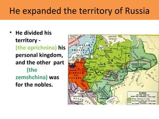 He expanded the territory of Russia
• He divided his
territory -
(the oprichnina) his
personal kingdom,
and the other part
(the
zemshchina) was
for the nobles.