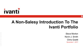 A Non-Salesy Introduction To The
Ivanti Portfolio
Steve Morton
Kevin J. Smith
Chris Goettl
November 1, 2017
 