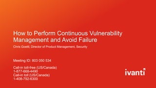 How to Perform Continuous Vulnerability
Management and Avoid Failure
Chris Goettl, Director of Product Management, Security
Meeting ID: 803 050 534
Call-in toll-free (US/Canada)
1-877-668-4490
Call-in toll (US/Canada)
1-408-792-6300
 