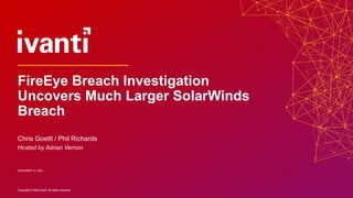 Copyright © 2020 Ivanti. All rights reserved.Copyright © 2020 Ivanti. All rights reserved.
Chris Goettl / Phil Richards
Hosted by Adrian Vernon
DECEMBER 16, 2020
FireEye Breach Investigation
Uncovers Much Larger SolarWinds
Breach
 