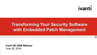 Transforming Your Security Software
with Embedded Patch Management
Ivanti Q2 OEM Webinar
June 26, 2018
 