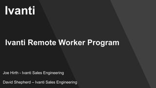 Joe Hirth - Ivanti Sales Engineering
David Shepherd – Ivanti Sales Engineering
Ivanti Remote Worker Program
Ivanti
 