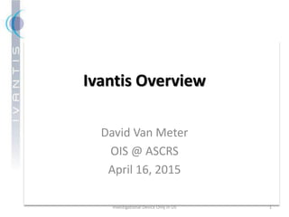 Ivantis Overview
David Van Meter
OIS @ ASCRS
April 16, 2015
Investigational Device Only in US 1
 