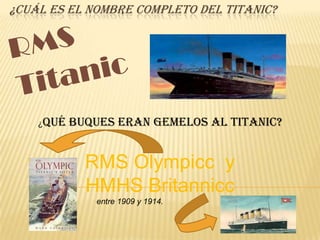 ¿CUÁL ES EL NOMBRE COMPLETO DEL TITANIC?




    ¿Qué   buques eran gemelos al Titanic?


             RMS Olympicc y
             HMHS Britannicc
              entre 1909 y 1914.
 
