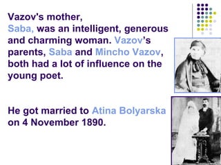 Vazov's mother,
Saba, was an intelligent, generous
and charming woman. Vazov’s
parents, Saba and Mincho Vazov,
both had a lot of influence on the
young poet.
He got married to Atina Bolyarska
on 4 November 1890.
 