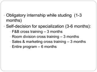  Obligatory internship while studing (1-3

months)
 Self-decision for specialization (3-6 months):
 F&B cross training – 3 months
 Room division cross training – 3 months

 Sales & marketing cross training – 3 months
 Entire program – 6 months

 