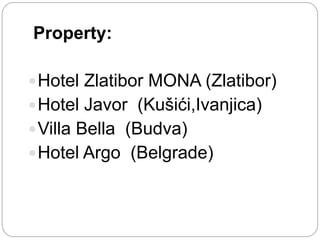 Property:
 Hotel Zlatibor MONA (Zlatibor)
 Hotel Javor (Kušići,Ivanjica)
 Villa Bella (Budva)
 Hotel Argo (Belgrade)

 