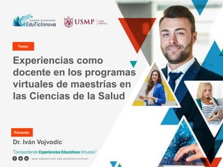 Experiencias como
docente en los programas
virtuales de maestrías en
las Ciencias de la Salud
Dr. Iván Vojvodic
Tema:
Ponente:
 