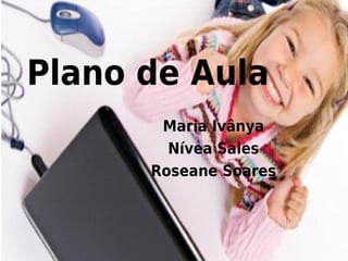 Plano de Aula
       Maria Ivânya
        Nívea Sales
      Roseane Soares
 