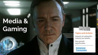 Media &
Gaming Topics and Actions
Impacts of cutting film
industry tax rebates.
New growth
opportunities
Immersive
Transmedia
 