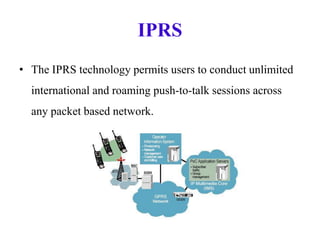 IPRS
• The IPRS technology permits users to conduct unlimited
international and roaming push-to-talk sessions across
any packet based network.
 