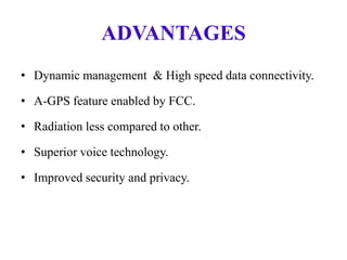 ADVANTAGES
• Dynamic management & High speed data connectivity.
• A-GPS feature enabled by FCC.
• Radiation less compared to other.
• Superior voice technology.
• Improved security and privacy.
 