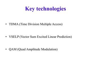 Key technologies
• TDMA (Time Division Multiple Access)
• VSELP (Vector Sum Excited Linear Prediction)
• QAM (Quad Amplitude Modulation)
 