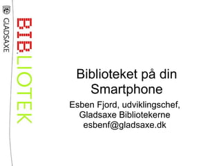 Biblioteket på din
   Smartphone
Esben Fjord, udviklingschef,
  Gladsaxe Bibliotekerne
   esbenf@gladsaxe.dk
 