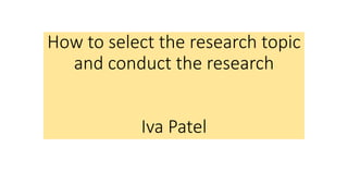 How to select the research topic
and conduct the research
Iva Patel
 