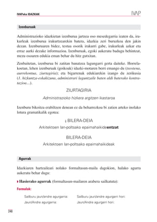 IVAPeko IDAZKIAK



       Izenburuak

      Administrazioko idazkietan izenburua jartzea oso mesedegarria izaten da, ira-
      kurleak izenburua irakurtzearekin batera, idazkia zeri buruzkoa den jakin
      dezan. Izenburuaren bidez, testua osorik irakurri gabe, irakurleak azkar eta
      erraz aurki dezake informazioa. Izenburuak, egoki aukeratu badugu behintzat,
      mezu osoaren edukia eman behar du hitz gutxitan.
      Zenbaitetan, izenburua bi zatitan banatzea lagungarri gerta daiteke. Horrela-
      koetan, lehen izenburuak (goikoak) idazki-motaren berri emango du (txostena,
      aurrekontua, ziurtagiria); eta bigarrenak edukiarekin izango du zerikusia
      (1. hizkuntza-eskakizuna, administrari laguntzaile baten aldi baterako kontra-
      tazioa…).
                                        ZIURTAGIRIA
                         Administrazioko hizkera argitzen ikastaroa

      Izenburu bikoitza erabiltzen denean ez da beharrezkoa bi zatien arteko inolako
      lotura gramatikalik egotea:

                                       ⇓ BILERA-DEIA

                     Arkitektoen lan-poltsako epaimahaikideentzat

                                        BILERA-DEIA
                         Arkitektoen lan-poltsako epaimahaikideak


       Agurrak

      Idazkiaren hartzaileari nolako formaltasun-maila dagokion, halako agurra
      aukeratu behar dugu:

      ◗ Hasierako   agurrak (formaltasun-mailaren arabera sailkatuta):
      Formalak:

           Sailburu jaun/andre agurgarria:   Sailburu jaun/andre agurgarri hori:
           Jaun/Andre agurgarria:            Jaun/Andre agurgarri hori:

248
 
