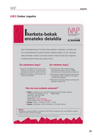 Iragarkia



6.20.3. Eredua: iragarkia




                     Ikerketa-bekak
                     emateko deialdia                                                                         Erakunde autonomiaduna
                                                                                                                Organismo Autónomo del




              Herri Arduralaritzaren Euskal Erakundearen menpeko Lurralde eta
              Hiri Ikasketetarako Euskal Eskolak deialdia egiten du lau ikerketa-
              -beka emateko. Aztertu nahi diren arloak honako hauek dira: hirigintza,
              lurralde-antolamendua eta ingurumena.


          Zer eskaintzen dugu?                                            Zer eskatzen dugu?
              Guztira 40.389,00 € emango dira,                                Arkitekturako edo ingeniaritzako
              EAEko Aurrekontu Orokorretako                                   lizentziaduna izatea. Titulua 1999ko
              berariazko aurrekontu-sailen kontura.                           ekainekoa edo harrezkerokoa izango da.
              Bekadunei aseguru bana egingo die                               Administrazio-egoitza Euskal Autonomia
              Eusko Jaurlaritzak.                                             Erkidegoan izatea, 2003ko urtarrilaren
                                                                              1a baino lehenagotik.
                                                                              Bekadunen jarduera bakarra proiektuaren
                                                                              garapena izango da.



                        Non eta noiz aurkeztu eskaerak?1
                           Tokia: Lurralde eta Hiri Ikasketetarako Euskal Eskolako egoitza.
                           Errekalde Zumarkalea 18, 1.a      48009 Bilbo
                           Telefonoa: 944 031 600
                           Faxa: 944 031 601
                           Webgunea: www.ivap.org
                           Posta elektronikoa: evetu@ivap.es
                           Ordua: 09:00 – 13:00 eta 15:00 – 17:00
                           Eguna: urtarrilaren 12tik martxoaren 12ra (biak barne).


        Oharra
        Deialdiaren oinarriak 2003ko urtarrilaren 12ko EHAAn argitaratu dira, eta IVAPeko lurralde-
        -ordezkaritzetan daude eskuragarri.

       1. Eskabideak 30/1992 Legean (38.3 artikulua) ezarritako edozein modutan aurkez daitezke.




                                                                                                                                                     299
 