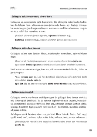 Informazio garrantzitsuena hasieran



 Galdegaia aditzaren aurrean, laburra bada

Galdegaia da azpimarratu nahi dugun hori. Eta elementu gutxi baldin baditu,
hau da, laburra bada, aditzaren aurrean jartzen da; beraz, argi badugu zer mar-
katu nahi dugun, jar dezagun aditzaren aurrean eta esaldiaren hasieran; eta gai-
nerakoa –ahal den neurrian– atzean:
    ⇓Ikasleak jakinaren gainean egoteko, egitaraua bidaltzen dugu.

    Egitaraua bidaltzen dizugu, ikasleak jakinaren gainean egon daitezen.



 Galdegaia aditza bera denean

Galdegaia aditza bera denean, idatziz markatzeko, normalean, egin erabiltzen
dugu:
    ⇓Epai horrek hautaketa-prozesuaren azken emaitzen hurrenkera aldatu du.

    Epai horrek aldatu egin du hautaketa-prozesuaren azken emaitzen hurrenkera.

Hori horrela da eta ondo dago, izan ere, aditza aurreratzeko balio du, baina ez
gaitezen pasa:
    *Epai bat jaso egin da. Epai hori betetzeko epaimahaiak behin-behineko beste
    zerrenda bat onartu egin du.
    Epai bat jaso da, eta hori betetzeko beste zerrenda bat onartu du epaimahaiak.



 Galdegaiordeak erabili

Galdegaia oso luzea denean erabilgarriagoa da galdegai luze horren ordezko
hitz laburragoak erabiltzea. Ez da benetan azpimarratu nahi duguna, baina adi-
tza aurreratzeko aitzakia ederra da; izan ere, aditzaren aurrean zerbait jarrita,
lasaiago bidaltzen dugu osagarri luze-luze hori –normalean, mendeko esaldia–
aditzaren ostera.
Adizlagun askok betetzen dute zeregin hori. Hara batzuk: laster, beti, ongi,
egoki, sarri, maiz, orduan, azkar, asko, hobe, askotan, inoiz, arren, eskueran…
    ⇓Urbieta jaunak habitat-ak eta espezieak identifikatzeko erabili den metodologia
    garatu du.

                                                                                            129
 