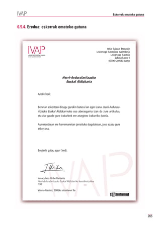 Eskerrak emateko gutuna



6.5.4. Eredua: eskerrak emateko gutuna



                                                                                  Itziar Salazar Erdozain
                                                                        Leizarraga Ikastolako zuzendaria
                                                                                      Leizarraga Ikastola
                                                                                           Zabala kalea 4
                                                                                    40300 Gernika-Lumo




                                    Herri-Arduralaritzazko
                                      Euskal Aldizkaria


           Andre hori:



           Benetan eskertzen dizugu gurekin batera lan egin izana. Herri-Ardurala-
           ritzazko Euskal Aldizkari-rako oso aberasgarria izan da zure artikulua,
           eta ziur gaude gure irakurleek ere atseginez irakurriko dutela.

           Aurrerantzean ere harremanetan jarraituko dugulakoan, jaso ezazu gure
           esker ona.




           Besterik gabe, agur t’erdi.




           Inmaculada Uribe Barbeito
           Herri-Arduralaritzazko Euskal Aldizkari-ko koordinatzailea
           IVAP

           Vitoria-Gasteiz, 2006ko otsailaren 9a
                                                                                           EUSKO JAURLARITZA
                                                                                           GOBIERNO VASCO




                                                                                                                  265
 