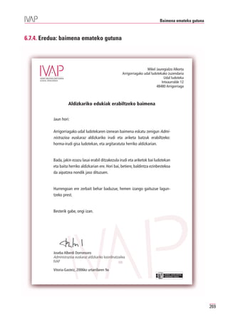 Baimena emateko gutuna



6.7.4. Eredua: baimena emateko gutuna



                                                                             Mikel Jauregialzo Alkorta
                                                            Arrigorriagako udal ludotekako zuzendaria
                                                                                        Udal ludoteka
                                                                                       Intxaurralde 12
                                                                                   48480 Arrigorriaga



                     Aldizkariko edukiak erabiltzeko baimena


           Jaun hori:

           Arrigorriagako udal ludotekaren izenean baimena eskatu zenigun Admi-
           nistrazioa euskaraz aldizkariko irudi eta ariketa batzuk erabiltzeko:
           horma-irudi gisa ludotekan, eta argitaratuta herriko aldizkarian.


           Bada, jakin ezazu lasai erabil ditzakezula irudi eta ariketok bai ludotekan
           eta baita herriko aldizkarian ere. Hori bai, betiere, baldintza ezinbestekoa
           da aipatzea nondik jaso dituzuen.


           Hurrengoan ere zerbait behar baduzue, hemen izango gaituzue lagun-
           tzeko prest.


           Besterik gabe, ongi izan.




           Joseba Alberdi Dorronsoro
           Administrazioa euskaraz aldizkariko koordinatzailea
           IVAP

           Vitoria-Gasteiz, 2006ko urtarrilaren 9a
                                                                                         EUSKO JAURLARITZA
                                                                                         GOBIERNO VASCO




                                                                                                              269
 