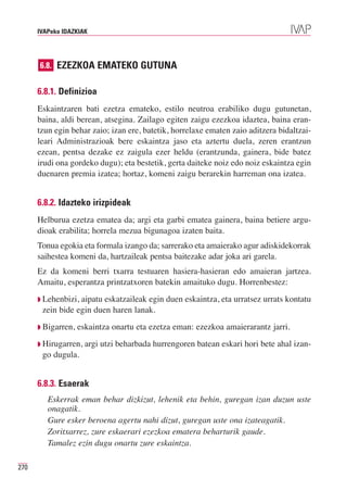 IVAPeko IDAZKIAK




      6.8. EZEZKOA EMATEKO GUTUNA


      6.8.1. Definizioa
      Eskaintzaren bati ezetza emateko, estilo neutroa erabiliko dugu gutunetan,
      baina, aldi berean, atsegina. Zailago egiten zaigu ezezkoa idaztea, baina eran-
      tzun egin behar zaio; izan ere, batetik, horrelaxe ematen zaio aditzera bidaltzai-
      leari Administrazioak bere eskaintza jaso eta aztertu duela, zeren erantzun
      ezean, pentsa dezake ez zaigula ezer heldu (erantzunda, gainera, bide batez
      irudi ona gordeko dugu); eta bestetik, gerta daiteke noiz edo noiz eskaintza egin
      duenaren premia izatea; hortaz, komeni zaigu berarekin harreman ona izatea.


      6.8.2. Idazteko irizpideak
      Helburua ezetza ematea da; argi eta garbi ematea gainera, baina betiere argu-
      dioak erabilita; horrela mezua bigunagoa izaten baita.
      Tonua egokia eta formala izango da; sarrerako eta amaierako agur adiskidekorrak
      saihestea komeni da, hartzaileak pentsa baitezake adar joka ari garela.
      Ez da komeni berri txarra testuaren hasiera-hasieran edo amaieran jartzea.
      Amaitu, esperantza printzatxoren batekin amaituko dugu. Horrenbestez:
      ◗ Lehenbizi,aipatu eskatzaileak egin duen eskaintza, eta urratsez urrats kontatu
       zein bide egin duen haren lanak.
      ◗ Bigarren,   eskaintza onartu eta ezetza eman: ezezkoa amaierarantz jarri.
      ◗ Hirugarren,   argi utzi beharbada hurrengoren batean eskari hori bete ahal izan-
       go dugula.


      6.8.3. Esaerak
         Eskerrak eman behar dizkizut, lehenik eta behin, guregan izan duzun uste
         onagatik.
         Gure esker beroena agertu nahi dizut, guregan uste ona izateagatik.
         Zoritxarrez, zure eskaerari ezezkoa ematera beharturik gaude.
         Tamalez ezin dugu onartu zure eskaintza.

270
 